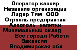 Оператор-кассир › Название организации ­ Лидер Тим, ООО › Отрасль предприятия ­ Алкоголь, напитки › Минимальный оклад ­ 23 000 - Все города Работа » Вакансии   . Владимирская обл.,Муромский р-н